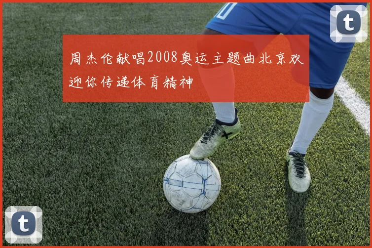 周杰伦献唱2008奥运主题曲北京欢迎你传递体育精神