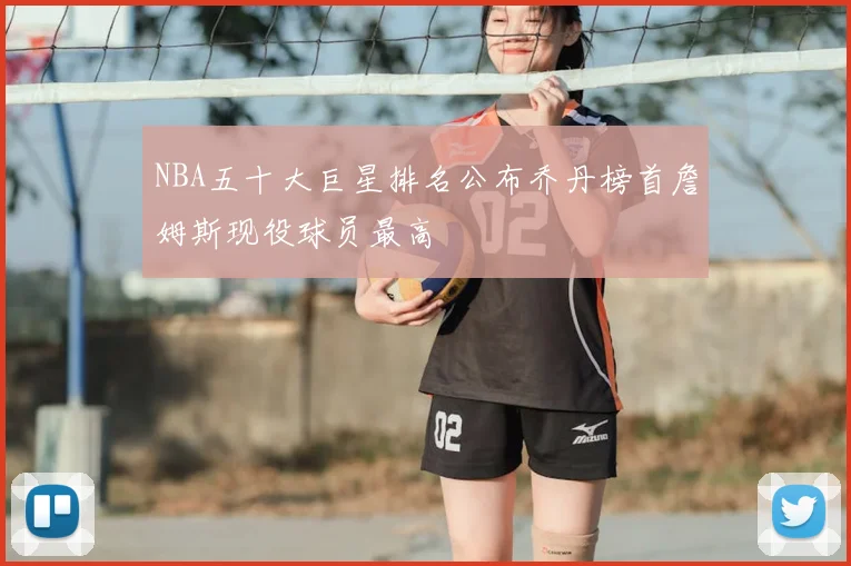 NBA五十大巨星排名公布乔丹榜首詹姆斯现役球员最高