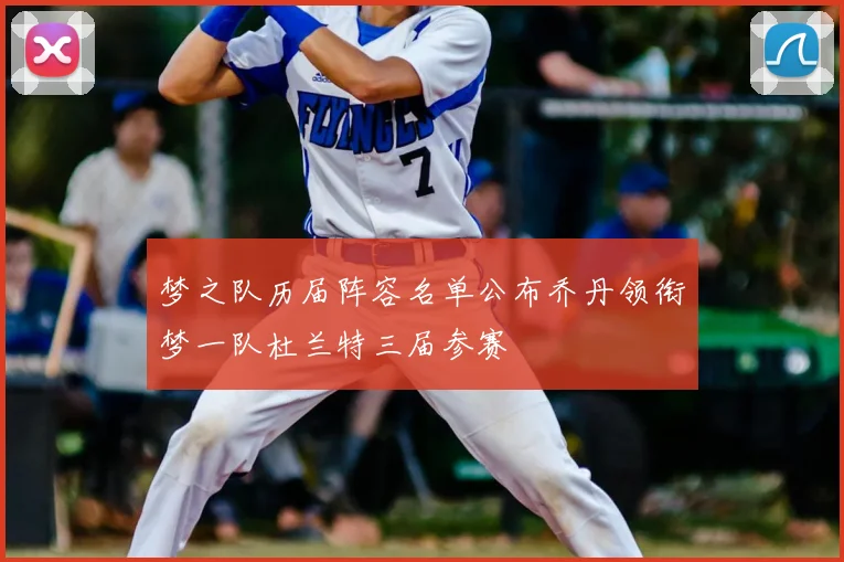 梦之队历届阵容名单公布乔丹领衔梦一队杜兰特三届参赛