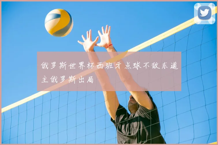 俄罗斯世界杯西班牙点球不敌东道主俄罗斯出局