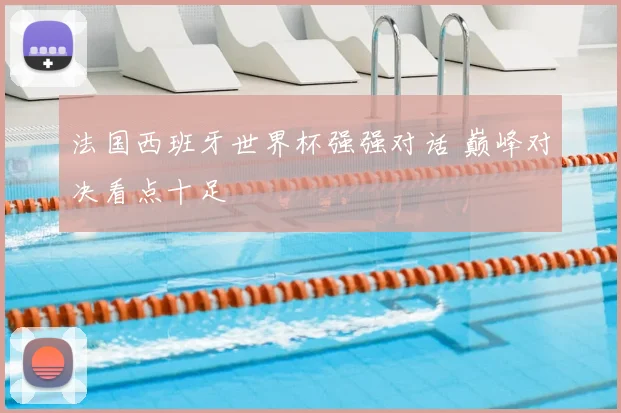 法国西班牙世界杯强强对话 巅峰对决看点十足