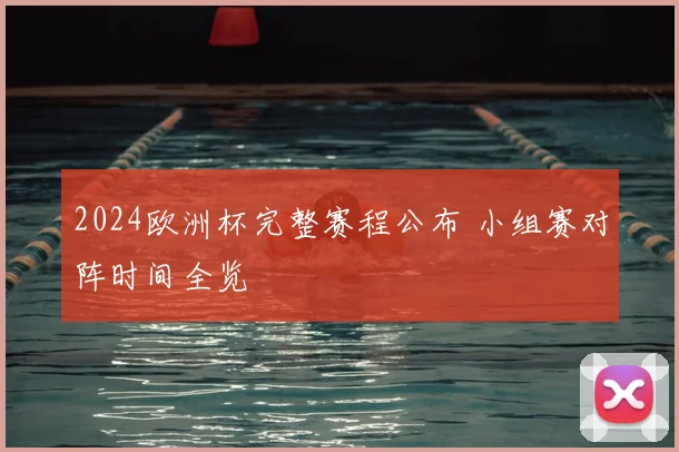 2024欧洲杯完整赛程公布 小组赛对阵时间全览