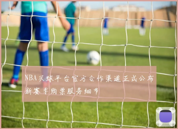 NBA买球平台官方合作渠道正式公布新赛季购票服务细节