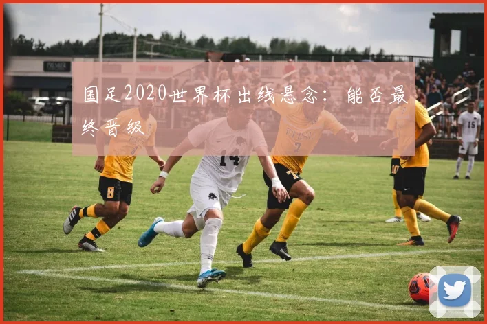 国足2020世界杯出线悬念：能否最终晋级
