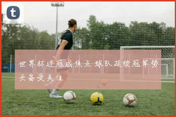 世界杯连冠成焦点 球队延续冠军势头备受关注