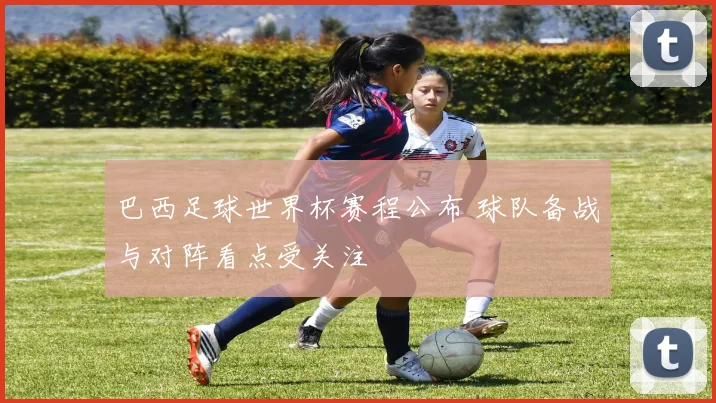 巴西足球世界杯赛程公布 球队备战与对阵看点受关注